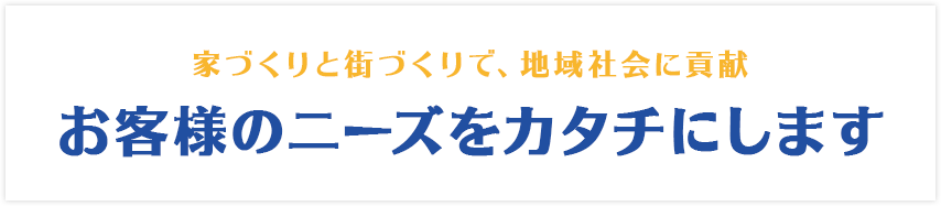 家づくりと街づくりで、地域社会に貢献　お客様のニーズをカタチにします。